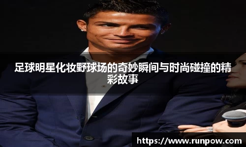 足球明星化妆野球场的奇妙瞬间与时尚碰撞的精彩故事