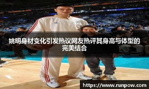 姚明身材变化引发热议网友热评其身高与体型的完美结合