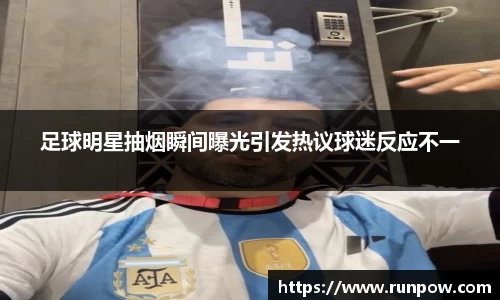 足球明星抽烟瞬间曝光引发热议球迷反应不一