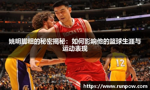 姚明脚粗的秘密揭秘：如何影响他的篮球生涯与运动表现