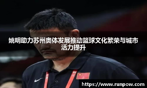姚明助力苏州奥体发展推动篮球文化繁荣与城市活力提升