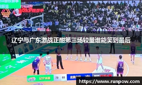 辽宁与广东激战正酣第三场较量谁能笑到最后