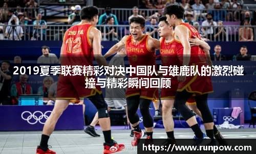 2019夏季联赛精彩对决中国队与雄鹿队的激烈碰撞与精彩瞬间回顾