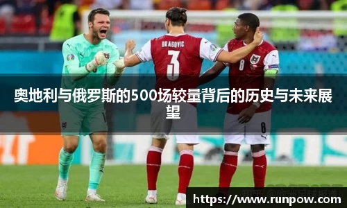 奥地利与俄罗斯的500场较量背后的历史与未来展望