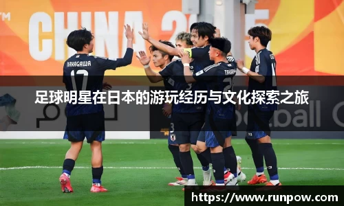 足球明星在日本的游玩经历与文化探索之旅