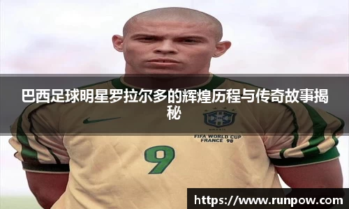 巴西足球明星罗拉尔多的辉煌历程与传奇故事揭秘