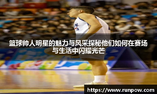 篮球帅人明星的魅力与风采探秘他们如何在赛场与生活中闪耀光芒